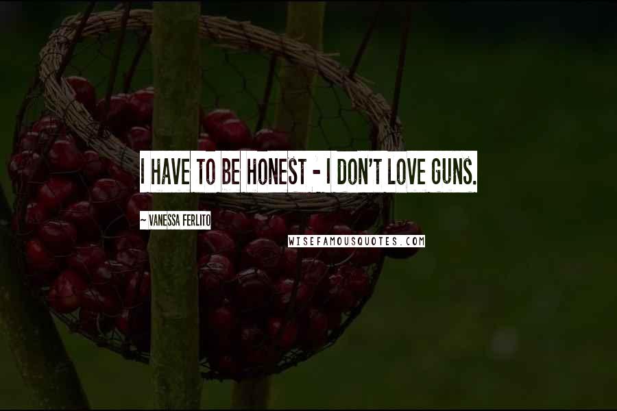 Vanessa Ferlito Quotes: I have to be honest - I don't love guns.