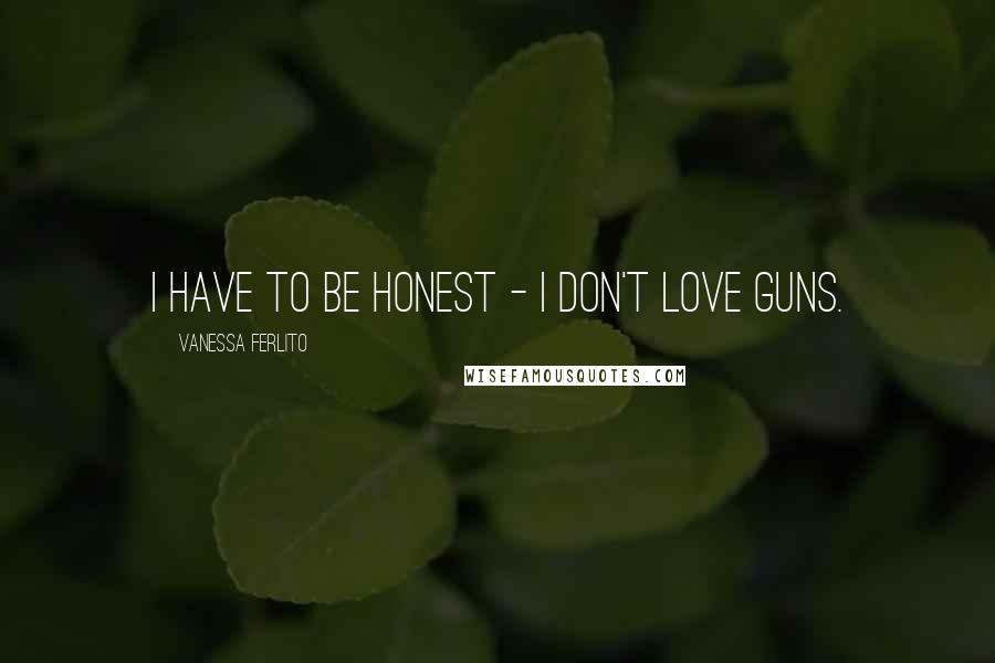 Vanessa Ferlito Quotes: I have to be honest - I don't love guns.