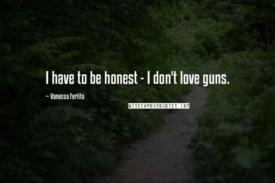 Vanessa Ferlito Quotes: I have to be honest - I don't love guns.