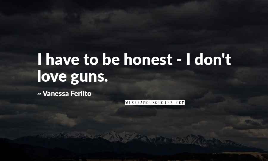 Vanessa Ferlito Quotes: I have to be honest - I don't love guns.