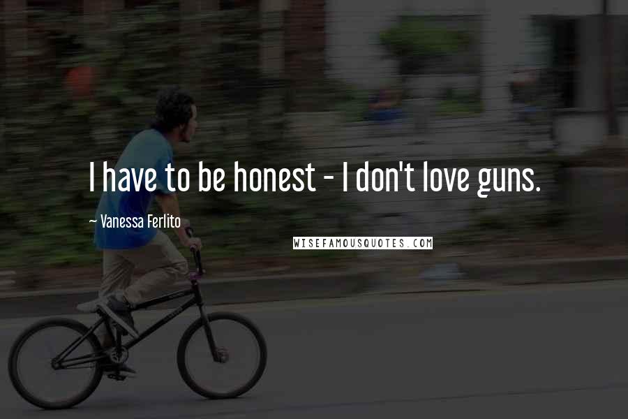 Vanessa Ferlito Quotes: I have to be honest - I don't love guns.
