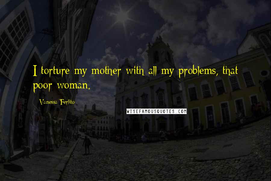 Vanessa Ferlito Quotes: I torture my mother with all my problems, that poor woman.