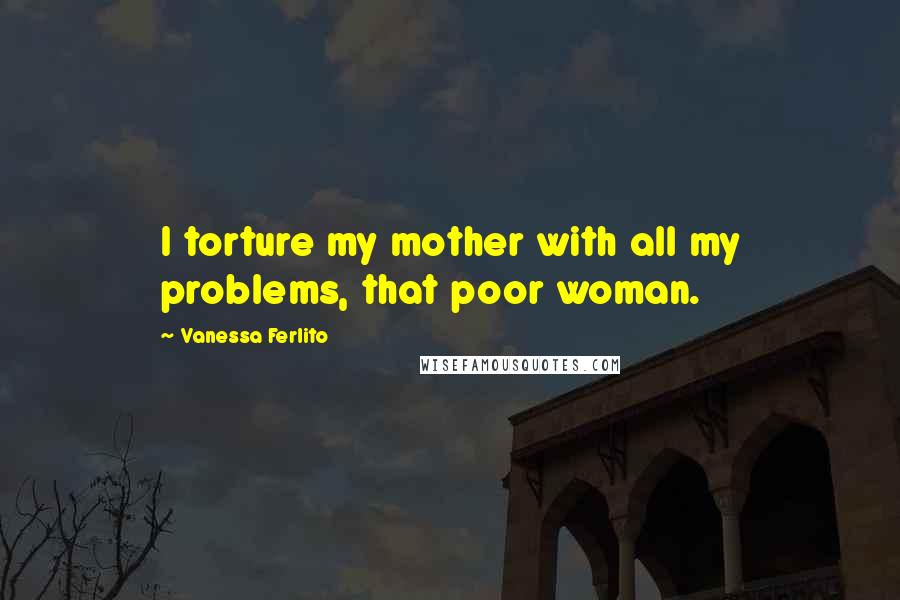 Vanessa Ferlito Quotes: I torture my mother with all my problems, that poor woman.