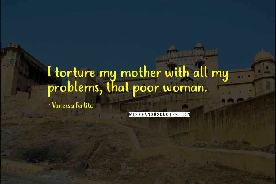 Vanessa Ferlito Quotes: I torture my mother with all my problems, that poor woman.