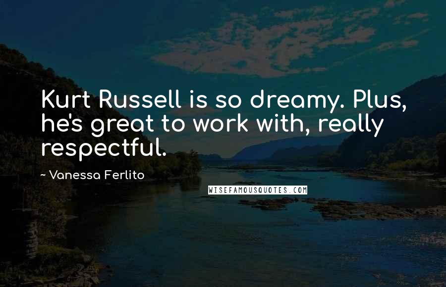Vanessa Ferlito Quotes: Kurt Russell is so dreamy. Plus, he's great to work with, really respectful.