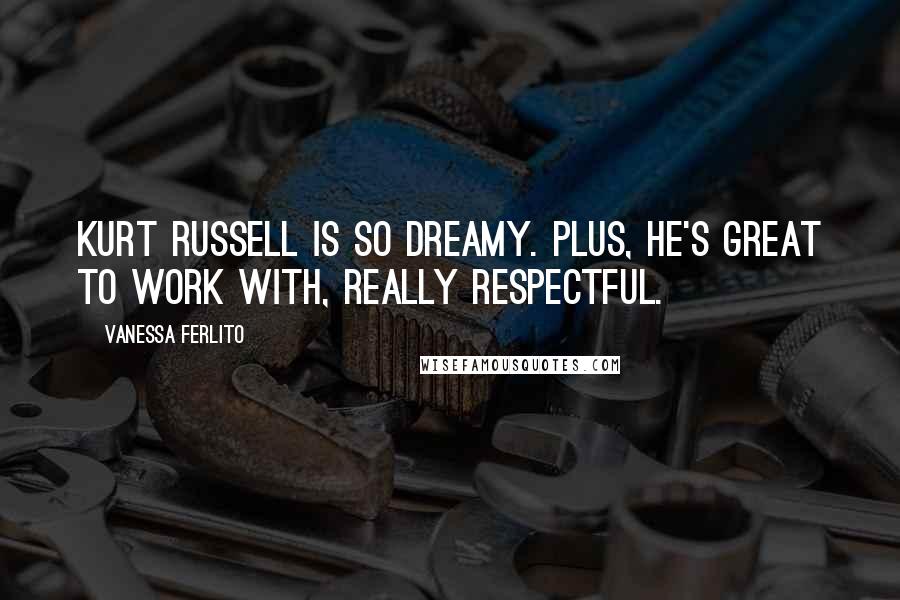 Vanessa Ferlito Quotes: Kurt Russell is so dreamy. Plus, he's great to work with, really respectful.