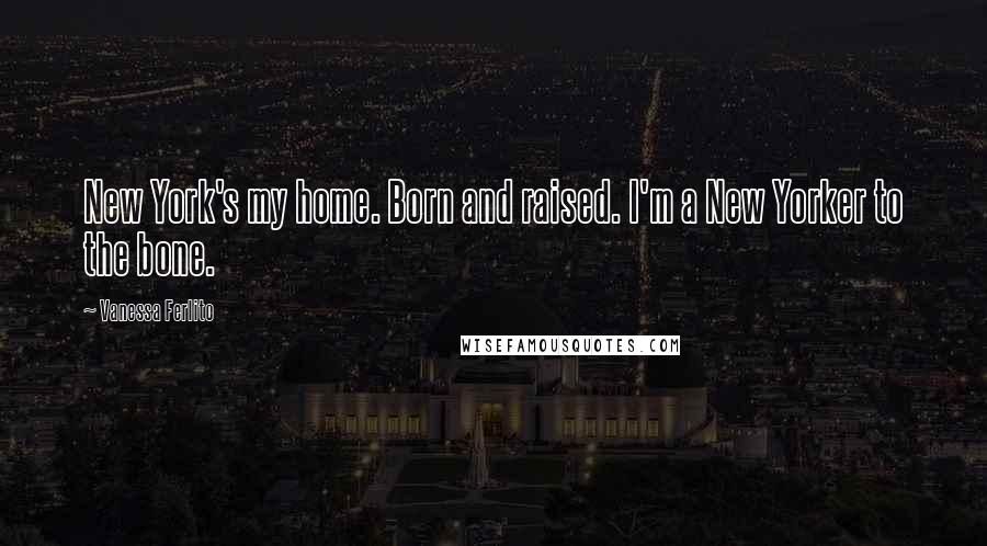 Vanessa Ferlito Quotes: New York's my home. Born and raised. I'm a New Yorker to the bone.