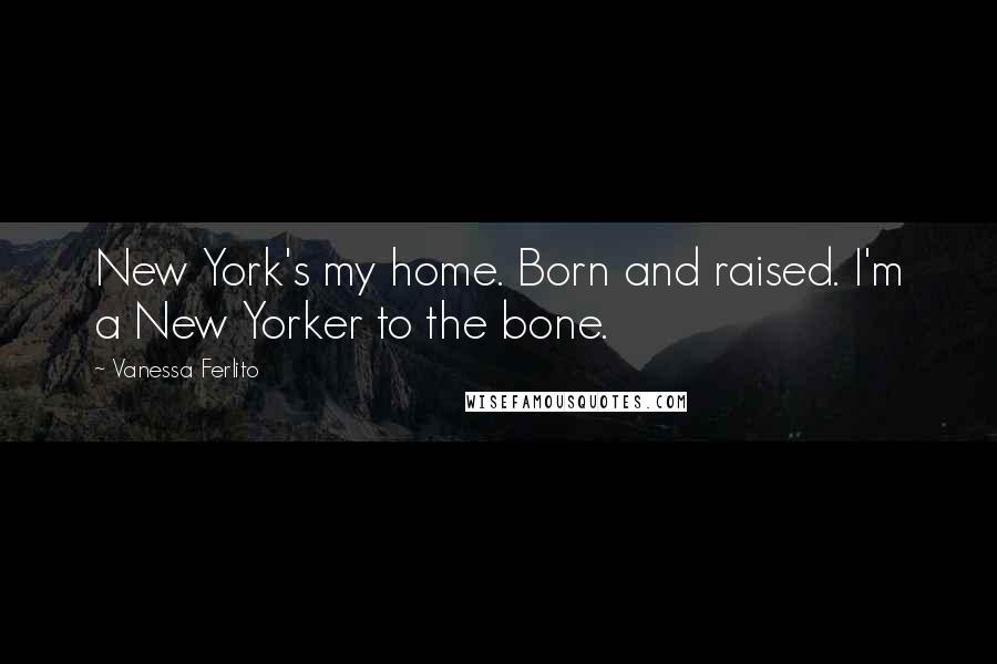 Vanessa Ferlito Quotes: New York's my home. Born and raised. I'm a New Yorker to the bone.