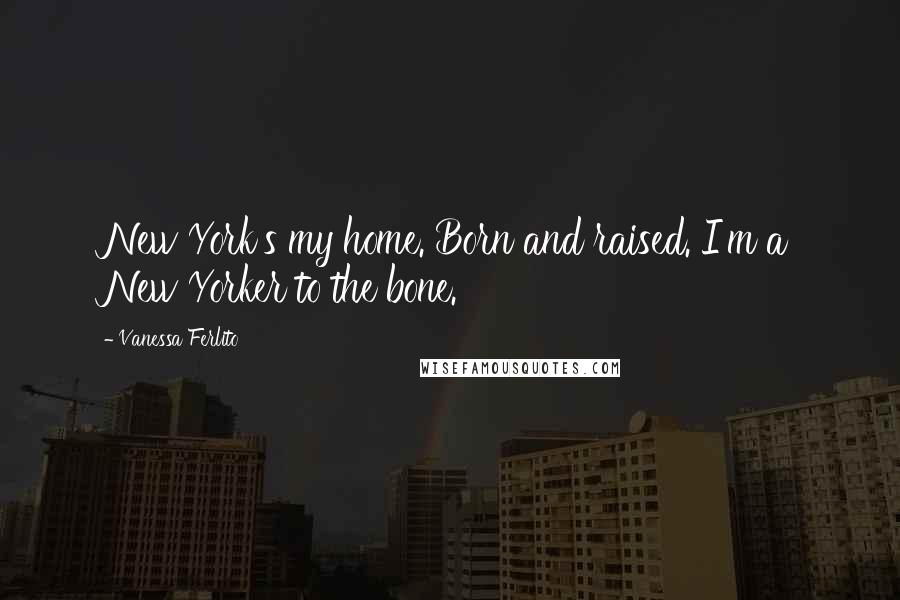 Vanessa Ferlito Quotes: New York's my home. Born and raised. I'm a New Yorker to the bone.