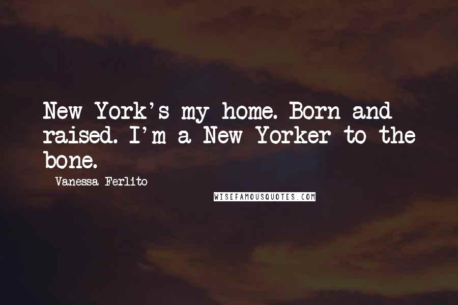 Vanessa Ferlito Quotes: New York's my home. Born and raised. I'm a New Yorker to the bone.