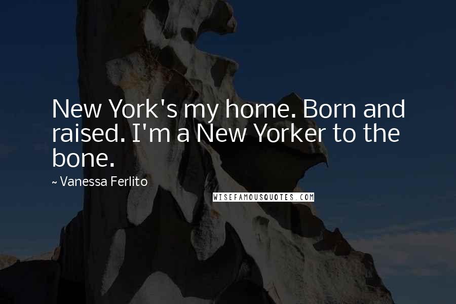 Vanessa Ferlito Quotes: New York's my home. Born and raised. I'm a New Yorker to the bone.