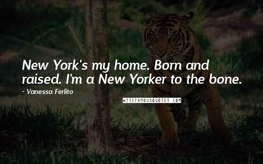 Vanessa Ferlito Quotes: New York's my home. Born and raised. I'm a New Yorker to the bone.