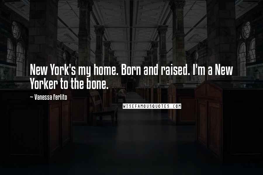 Vanessa Ferlito Quotes: New York's my home. Born and raised. I'm a New Yorker to the bone.