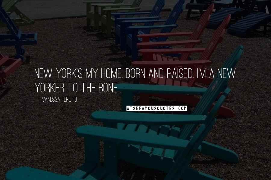 Vanessa Ferlito Quotes: New York's my home. Born and raised. I'm a New Yorker to the bone.