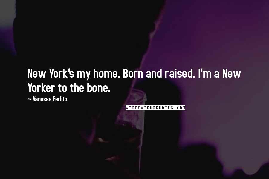 Vanessa Ferlito Quotes: New York's my home. Born and raised. I'm a New Yorker to the bone.