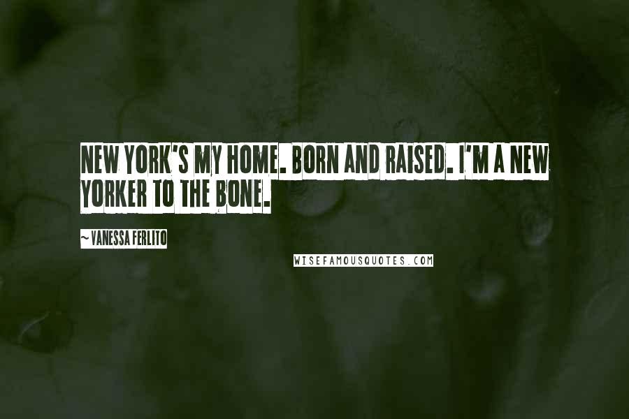 Vanessa Ferlito Quotes: New York's my home. Born and raised. I'm a New Yorker to the bone.