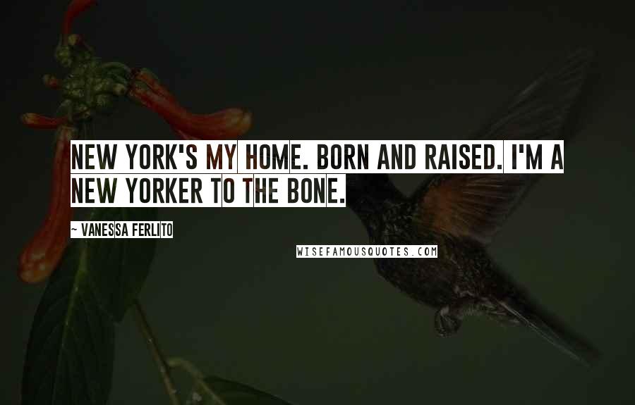 Vanessa Ferlito Quotes: New York's my home. Born and raised. I'm a New Yorker to the bone.