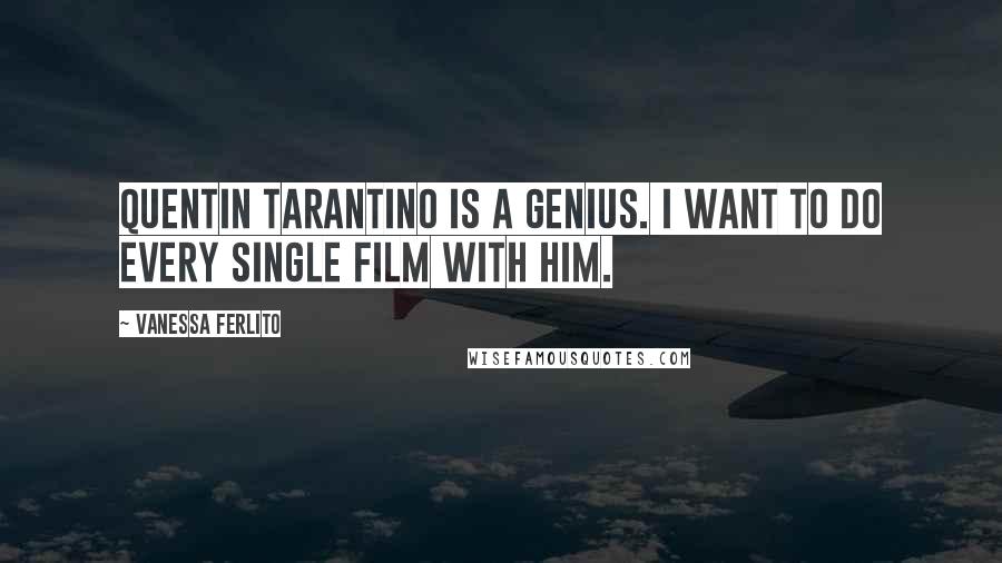 Vanessa Ferlito Quotes: Quentin Tarantino is a genius. I want to do every single film with him.