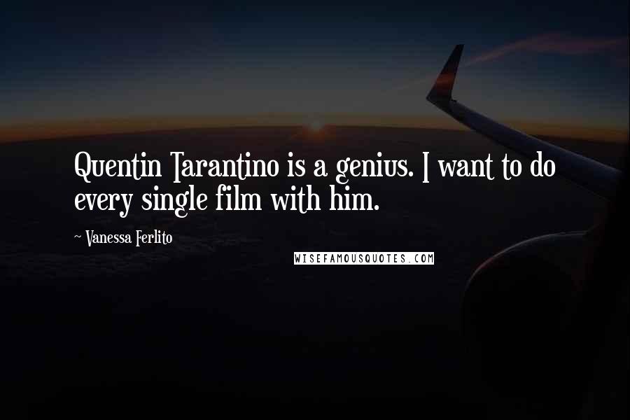 Vanessa Ferlito Quotes: Quentin Tarantino is a genius. I want to do every single film with him.