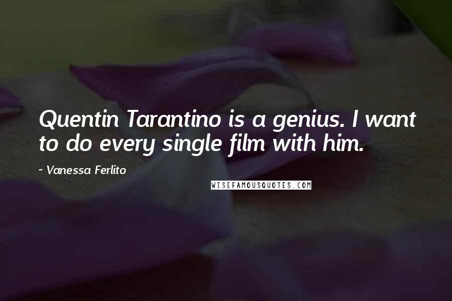 Vanessa Ferlito Quotes: Quentin Tarantino is a genius. I want to do every single film with him.