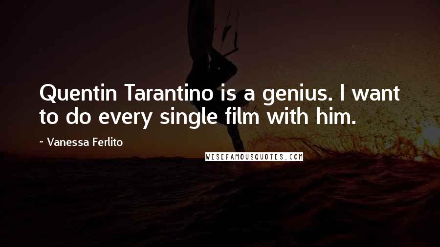 Vanessa Ferlito Quotes: Quentin Tarantino is a genius. I want to do every single film with him.