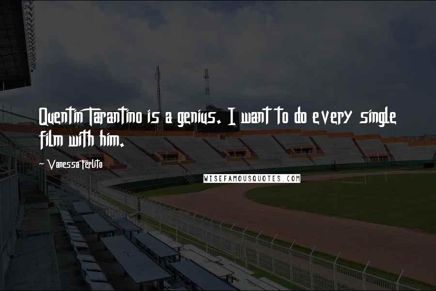 Vanessa Ferlito Quotes: Quentin Tarantino is a genius. I want to do every single film with him.