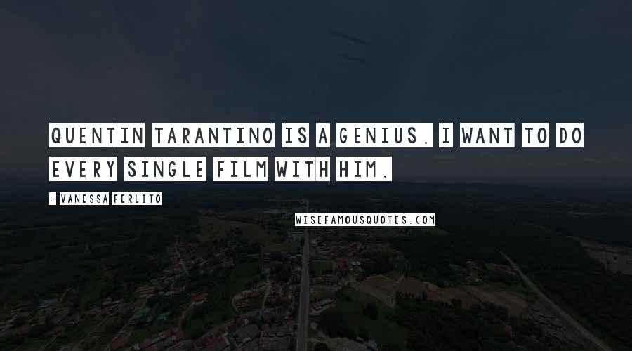 Vanessa Ferlito Quotes: Quentin Tarantino is a genius. I want to do every single film with him.