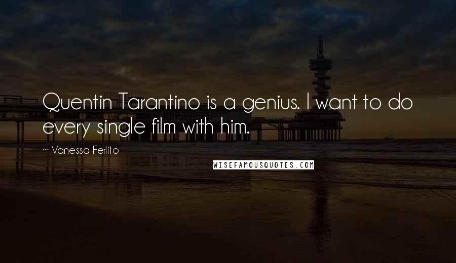 Vanessa Ferlito Quotes: Quentin Tarantino is a genius. I want to do every single film with him.