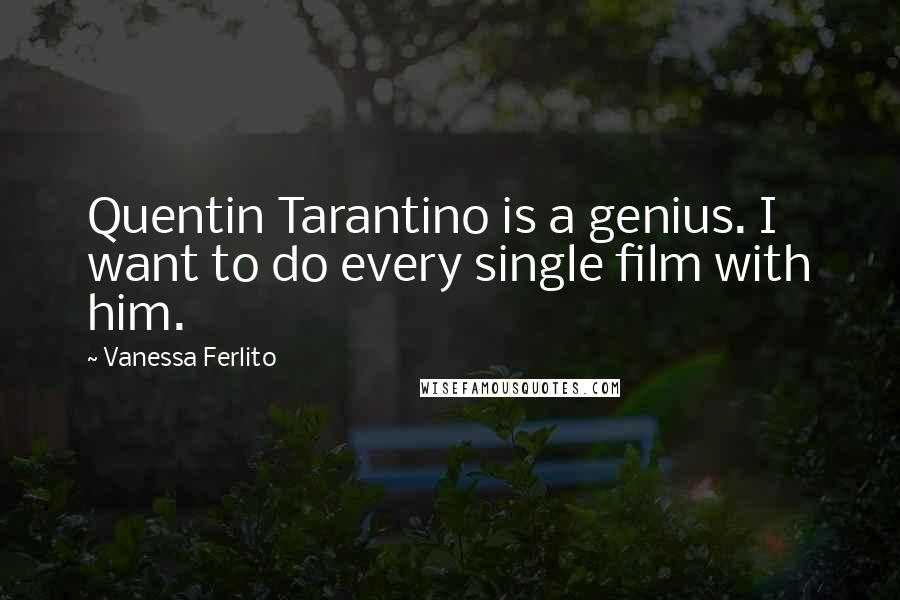 Vanessa Ferlito Quotes: Quentin Tarantino is a genius. I want to do every single film with him.