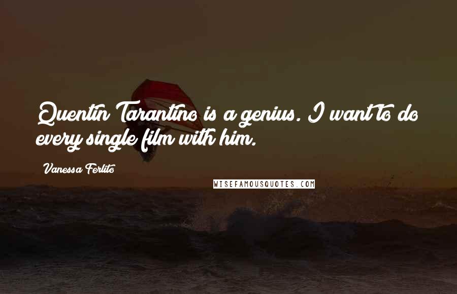 Vanessa Ferlito Quotes: Quentin Tarantino is a genius. I want to do every single film with him.