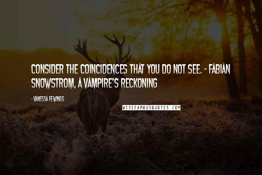 Vanessa Fewings Quotes: Consider the coincidences that you do not see. - Fabian Snowstrom, A Vampire's Reckoning