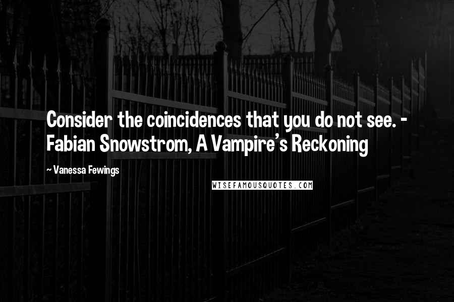 Vanessa Fewings Quotes: Consider the coincidences that you do not see. - Fabian Snowstrom, A Vampire's Reckoning