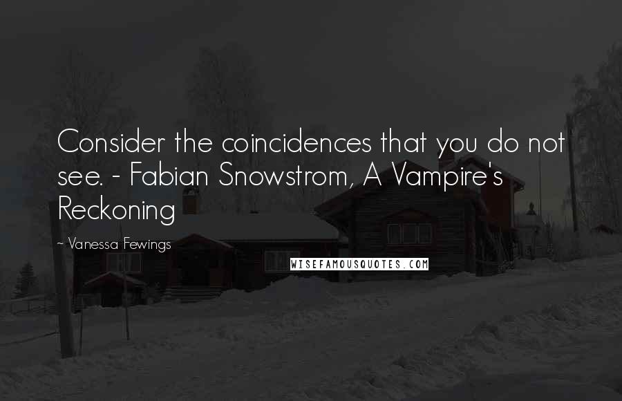 Vanessa Fewings Quotes: Consider the coincidences that you do not see. - Fabian Snowstrom, A Vampire's Reckoning