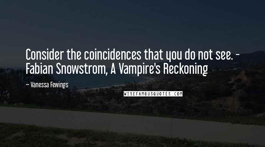 Vanessa Fewings Quotes: Consider the coincidences that you do not see. - Fabian Snowstrom, A Vampire's Reckoning