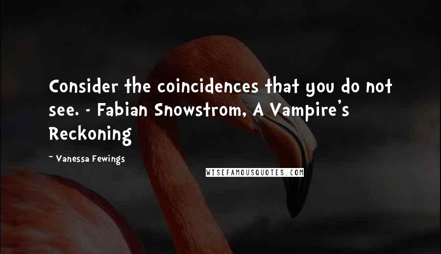 Vanessa Fewings Quotes: Consider the coincidences that you do not see. - Fabian Snowstrom, A Vampire's Reckoning