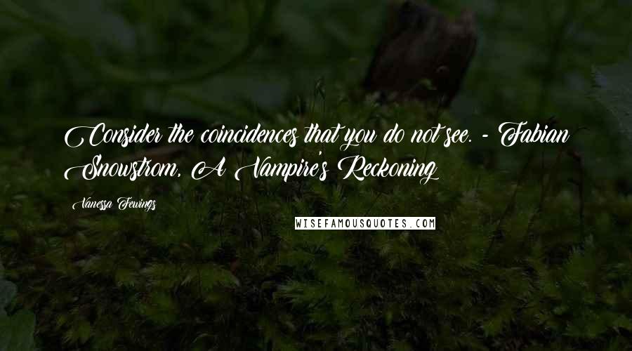 Vanessa Fewings Quotes: Consider the coincidences that you do not see. - Fabian Snowstrom, A Vampire's Reckoning