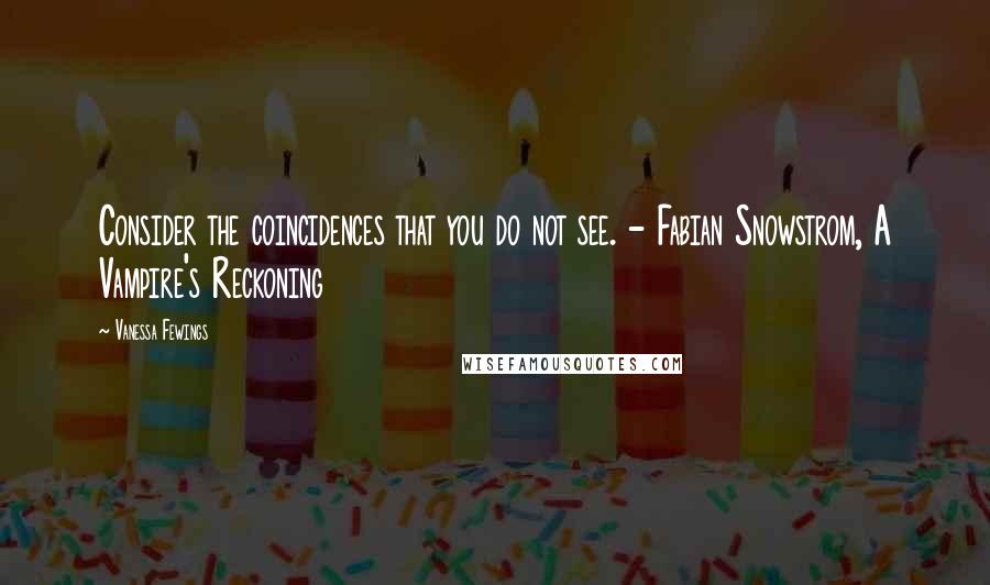 Vanessa Fewings Quotes: Consider the coincidences that you do not see. - Fabian Snowstrom, A Vampire's Reckoning