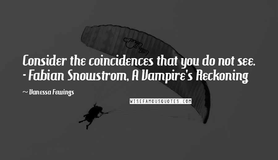 Vanessa Fewings Quotes: Consider the coincidences that you do not see. - Fabian Snowstrom, A Vampire's Reckoning