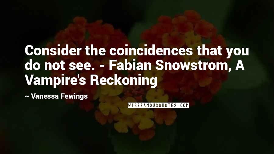 Vanessa Fewings Quotes: Consider the coincidences that you do not see. - Fabian Snowstrom, A Vampire's Reckoning