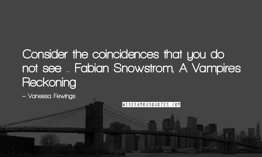 Vanessa Fewings Quotes: Consider the coincidences that you do not see. - Fabian Snowstrom, A Vampire's Reckoning