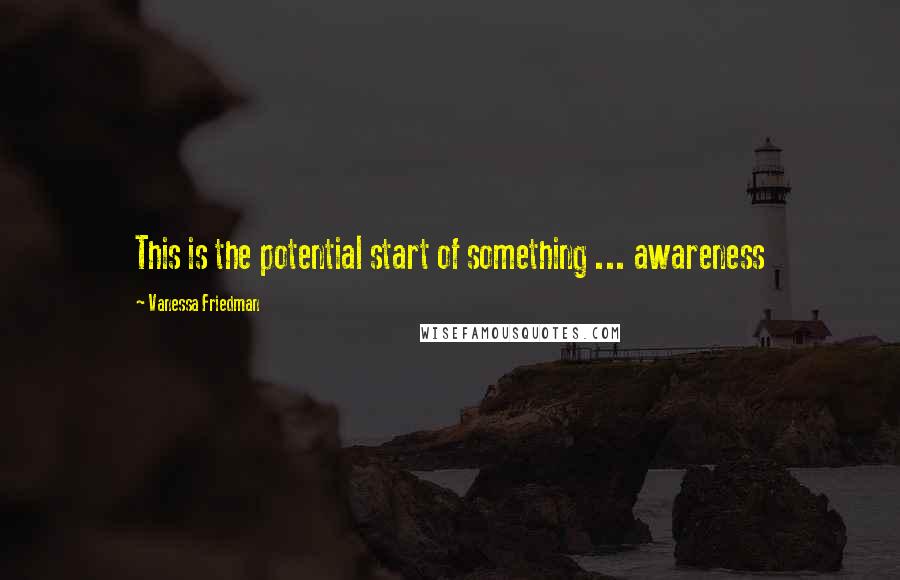 Vanessa Friedman Quotes: This is the potential start of something ... awareness