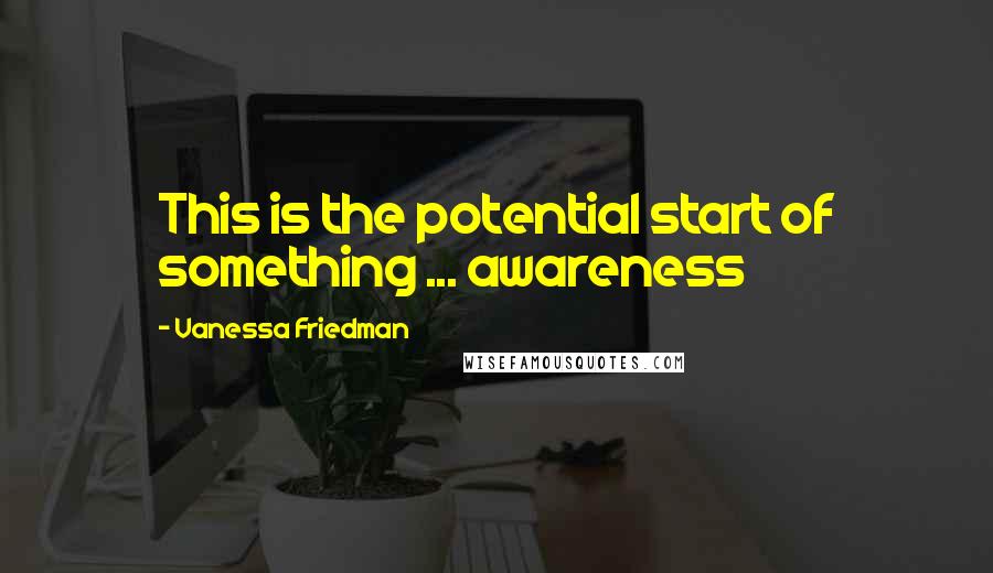 Vanessa Friedman Quotes: This is the potential start of something ... awareness