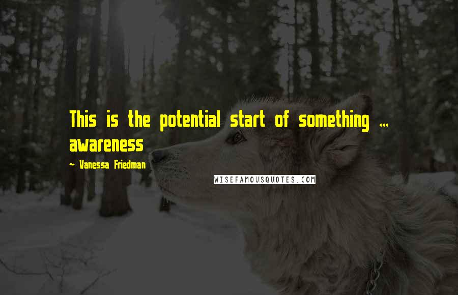 Vanessa Friedman Quotes: This is the potential start of something ... awareness