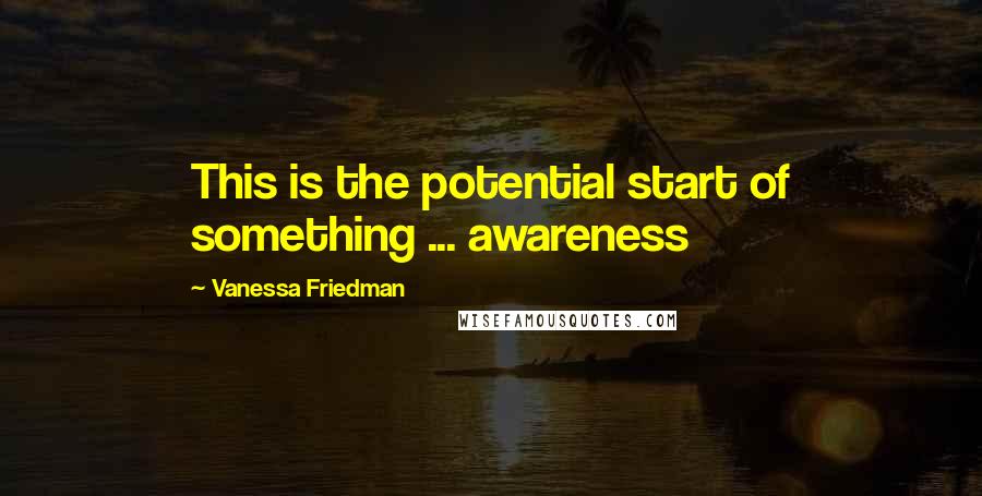 Vanessa Friedman Quotes: This is the potential start of something ... awareness