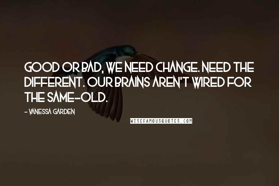 Vanessa Garden Quotes: Good or bad, we need change. Need the different. Our brains aren't wired for the same-old.