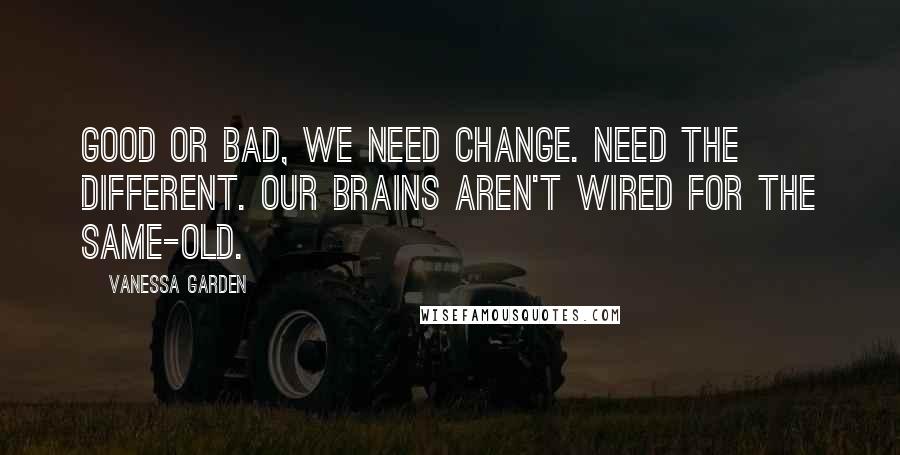 Vanessa Garden Quotes: Good or bad, we need change. Need the different. Our brains aren't wired for the same-old.