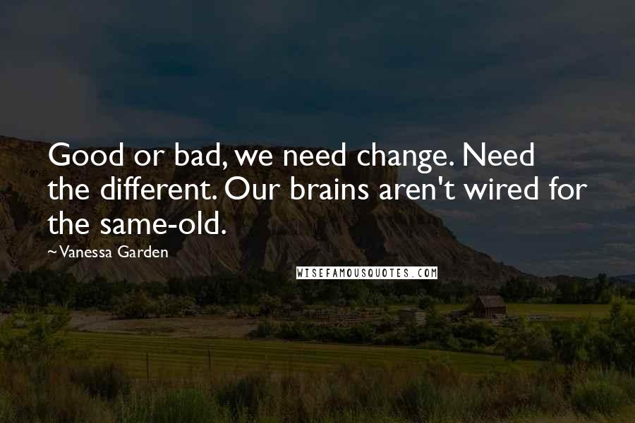 Vanessa Garden Quotes: Good or bad, we need change. Need the different. Our brains aren't wired for the same-old.