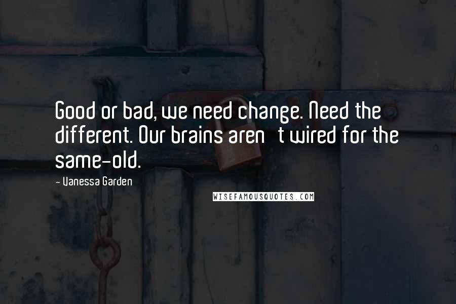 Vanessa Garden Quotes: Good or bad, we need change. Need the different. Our brains aren't wired for the same-old.