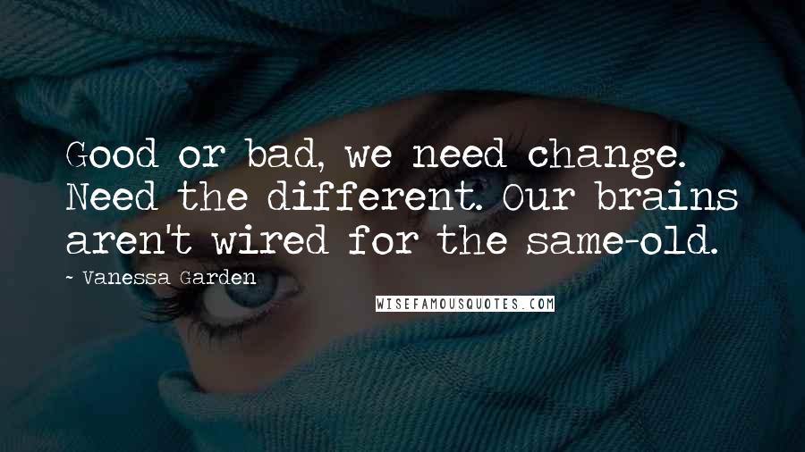 Vanessa Garden Quotes: Good or bad, we need change. Need the different. Our brains aren't wired for the same-old.