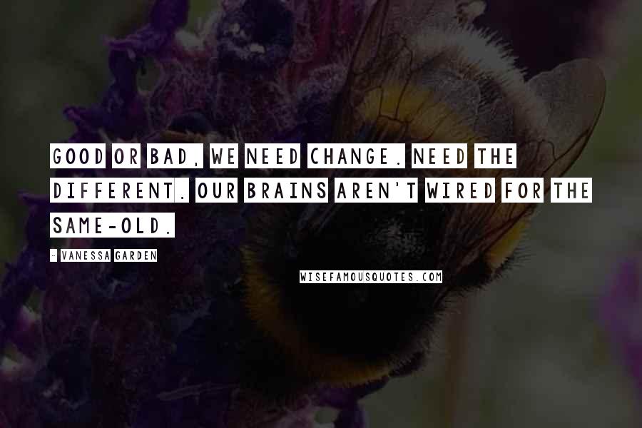 Vanessa Garden Quotes: Good or bad, we need change. Need the different. Our brains aren't wired for the same-old.